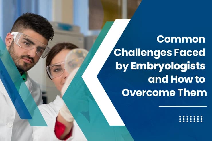 Common Challenges Faced by Embryologists and How to Overcome Them